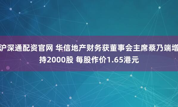 沪深通配资官网 华信地产财务获董事会主席蔡乃端增持2000股 每股作价1.65港元